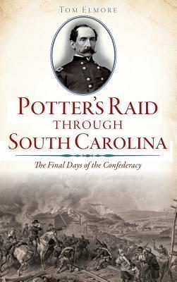 Potter's Raid Through South Carolina: The Final Days of the Confederacy - Tom Elmore