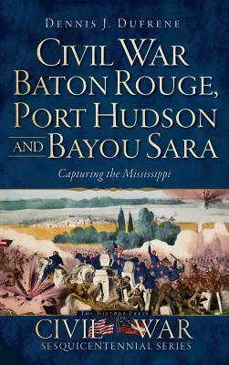 Civil War Baton Rouge, Port Hudson and Bayou Sara: Capturing the Mississippi - Dennis J. Dufrene