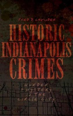 Historic Indianapolis Crimes: Murder and Mayhem in the Circle City - Fred D. Cavinder