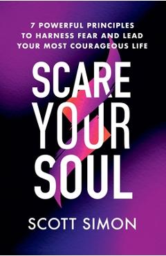 Coperta cărții 'Scare Your Soul: 7 Powerful Principles to Harness Fear and Lead Your Most Courageous Life - Scott Simon'