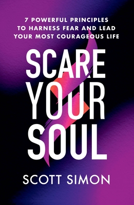 Scare Your Soul: 7 Powerful Principles to Harness Fear and Lead Your Most Courageous Life - Scott Simon