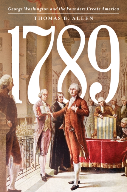 1789: George Washington and the Founders Create America - Thomas B. Allen