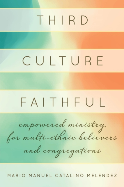 Third Culture Faithful: Empowered Ministry for Multi-Ethnic Believers and Congregations - Mario Melendez