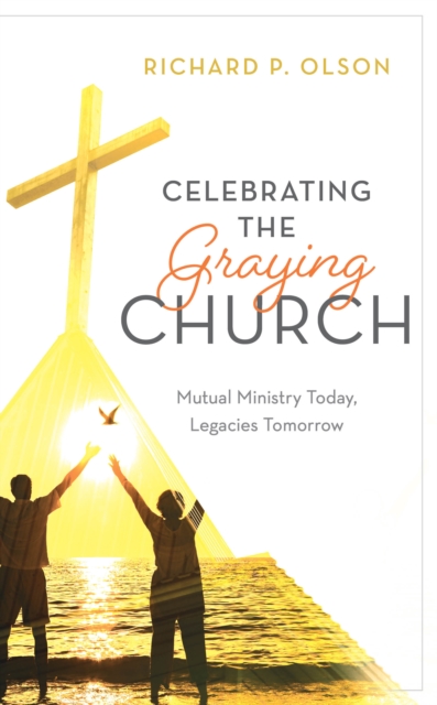 Celebrating the Graying Church: Mutual Ministry Today, Legacies Tomorrow - Richard P. Olson