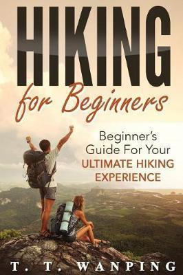 Hiking for Beginners: Beginner's Guide for your Ultimate Hiking Experience: Beginner's Guide for your Ultimate Hiking Experience - T. T. Wanping