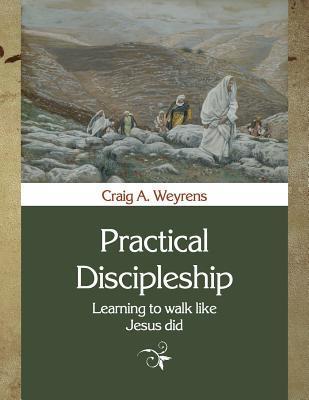 Practical Discipleship: Learning to Walk like Jesus did - Craig A. Weyrens