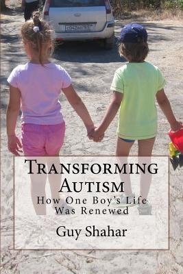 Transforming Autism: How One Boy's Life Was Renewed - Guy Shahar