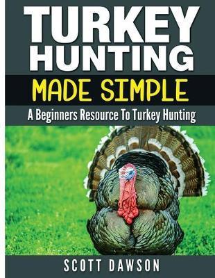 Turkey Hunting Made Simple: A Beginners Resource to Turkey Hunting - Scott Dawson