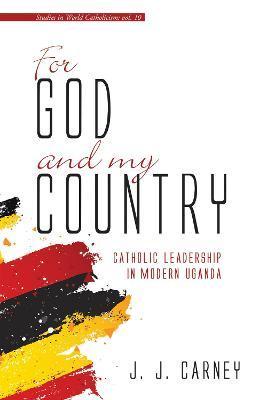 For God and My Country: Catholic Leadership in Modern Uganda - J. J. Carney