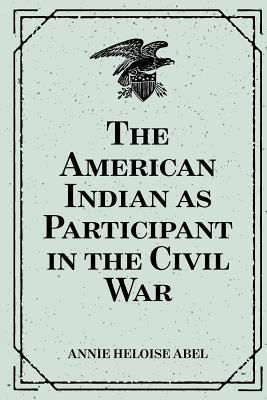 The American Indian as Participant in the Civil War - Annie Heloise Abel
