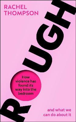 Rough: How Violence Has Found Its Way Into the Bedroom and What We Can Do about It - Rachel Thompson