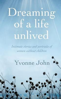 Dreaming of a life unlived: Intimate stories and portraits of women without children - Yvonne John