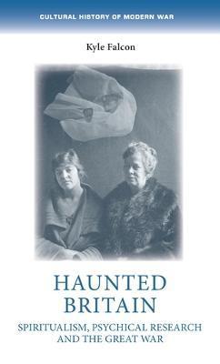 Haunted Britain: Spiritualism, Psychical Research and the Great War - Kyle Falcon