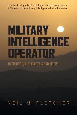 Military Intelligence Operator: Overlords, Alchemists & End-Users - Neil M. Fletcher