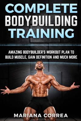 COMPLETE BODYBUILDING Training: AMAZING BODYBUILDERS WORKOUT PLAN To BUILD MUSCLE, GAIN DEFINITION AND MUCH MORE - Mariana Correa