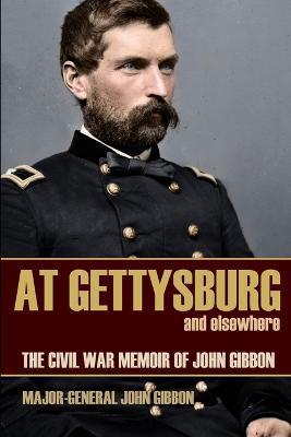 At Gettysburg and Elsewhere (Expanded, Annotated): The Civil War Memoir of John Gibbon - General John Gibbon