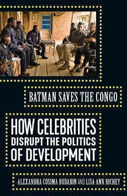 Batman Saves the Congo: How Celebrities Disrupt the Politics of Development - Alexandra Cosima Budabin