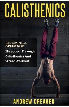 Coperta cărții 'Calisthenics: Becoming A Greek God - Shredded Through Calisthenics And Street Workout - Andrew Creager'