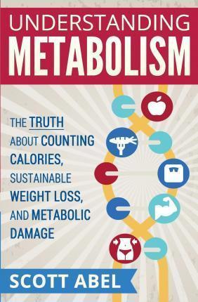Understanding Metabolism: The Truth About Counting Calories, Sustainable Weight Loss, and Metabolic Damage - Scott Abel