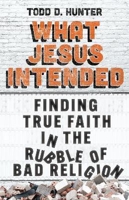 What Jesus Intended: Finding True Faith in the Rubble of Bad Religion - Todd D. Hunter