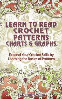 Learn to Read Crochet Patterns, Charts, and Graphs: Expand Your Crochet Skills by Learning the Basics of Patterns - Dorothy Wilks