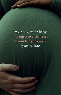 My Body, Their Baby: A Progressive Christian Vision for Surrogacy - Grace Kao