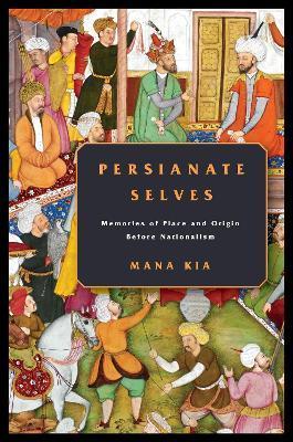 Persianate Selves: Memories of Place and Origin Before Nationalism - Mana Kia