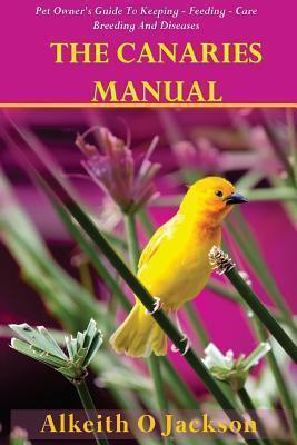 The Canaries Manual: Pet Owner's Guide To Keeping - Feeding - Care - Breeding And Diseases - Canaries Birds