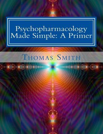Psychopharmacology Made Simple: A Primer - Thomas Andrew Smith