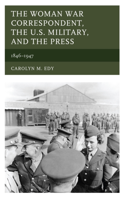 The Woman War Correspondent, the U.S. Military, and the Press: 1846-1947 - Carolyn M. Edy