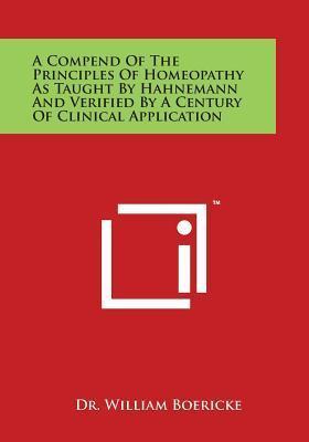 A Compend of the Principles of Homeopathy as Taught by Hahnemann and Verified by a Century of Clinical Application - William Boericke