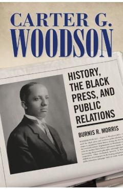 Coperta cărții 'Carter G. Woodson: History, the Black Press, and Public Relations - Burnis R. Morris'