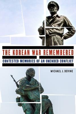 The Korean War Remembered: Contested Memories of an Unended Conflict - Michael J. Devine