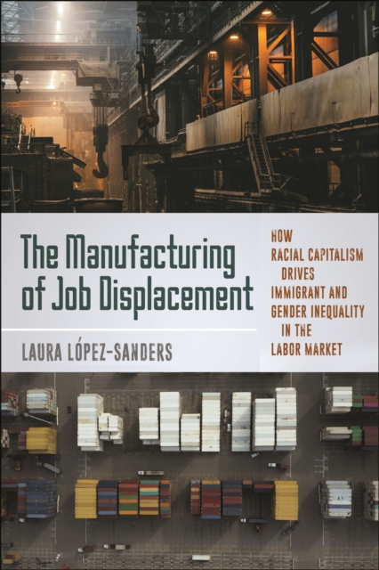 The Manufacturing of Job Displacement: How Racial Capitalism Drives Immigrant and Gender Inequality in the Labor Market - Laura Lpez-sanders