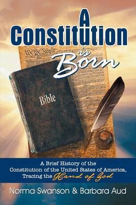 A Constitution is Born: A Brief History of the Constitution of the United States of America, Tracing the Hand of God - Norma Swanson