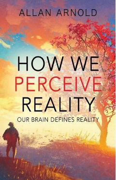 Coperta cărții 'How We Perceive Reality: Our Brain Defines Reality - Allan Arnold'