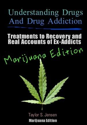 Understanding Drugs and Drug Addiction: Treatment to Recovery and Real Accounts of Ex-Addicts / Volume V Marijuana Edition - Taylor S. Jensen