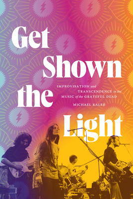 Get Shown the Light: Improvisation and Transcendence in the Music of the Grateful Dead - Michael Kaler