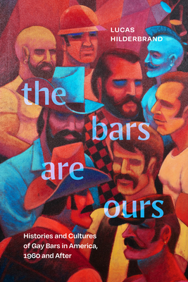 The Bars Are Ours: Histories and Cultures of Gay Bars in America,1960 and After - Lucas Hilderbrand