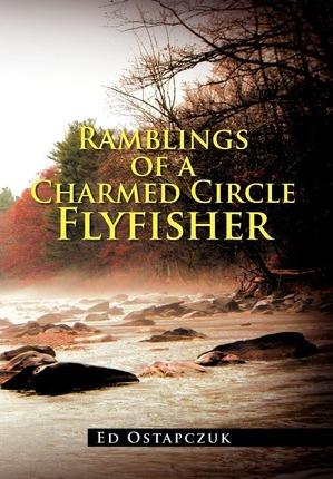 Ramblings of a Charmed Circle Flyfisher - Ed Ostapczuk