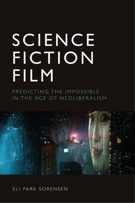 Science Fiction Film: Predicting the Impossible in the Age of Neoliberalism - Eli Park Sorensen