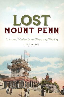 Lost Mount Penn: Wineries, Railroads and Resorts of Reading - Michael Madaio