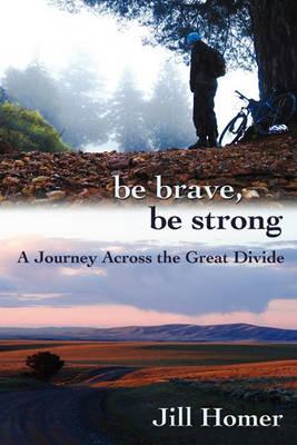 Be Brave, Be Strong: A Journey Across the Great Divide - Jill Lynn Homer