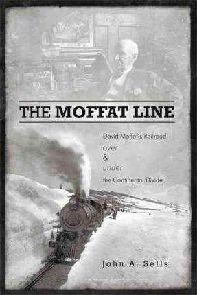 The Moffat Line: David Moffat's Railroad Over and Under the Continental Divide - John A. Sells