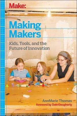 Make: Making Makers: Kids, Tools, and the Future of Innovation - Annmarie Thomas