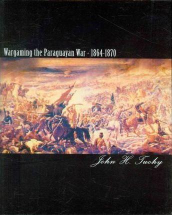 Wargaming the Paraguayan War - 1864-1870 - John H. Tuohy