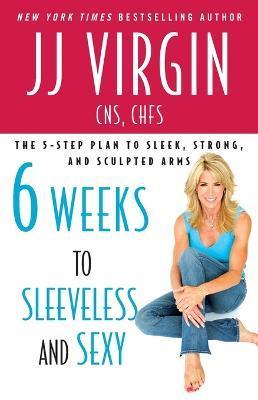 Six Weeks to Sleeveless and Sexy: The 5-Step Plan to Sleek, Strong, and Sculpted Arms - Jj Virgin