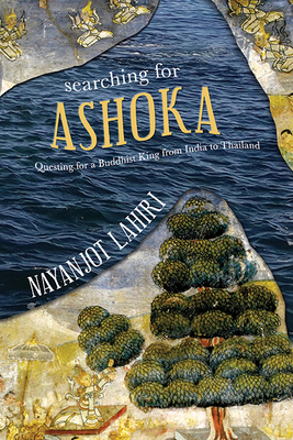Searching for Ashoka: Questing for a Buddhist King from India to Thailand - Nayanjot Lahiri