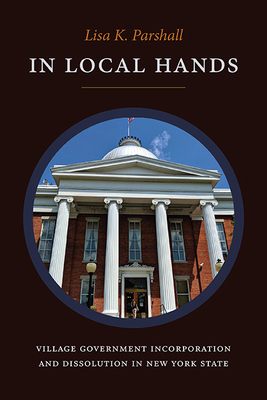 Coperta cărții 'In Local Hands: Village Government Incorporation and Dissolution in New York State - Lisa K. Parshall'
