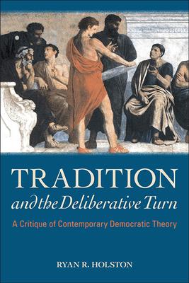 Tradition and the Deliberative Turn: A Critique of Contemporary Democratic Theory - Ryan R. Holston